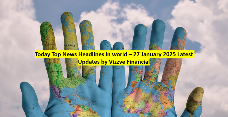 Today Top News Headlines in world – 27 January 2025 Latest Updates by Vizzve Financial